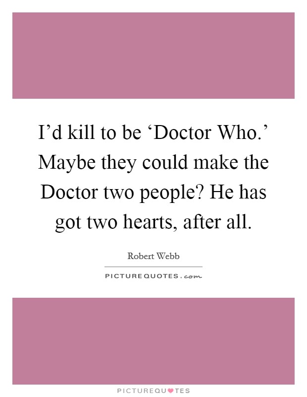 I'd kill to be ‘Doctor Who.' Maybe they could make the Doctor two people? He has got two hearts, after all. Picture Quote #1