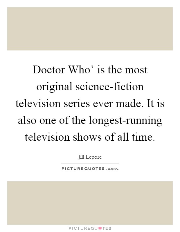 Doctor Who' is the most original science-fiction television series ever made. It is also one of the longest-running television shows of all time. Picture Quote #1