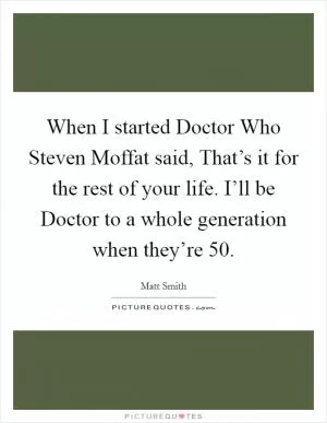 When I started Doctor Who Steven Moffat said, That’s it for the rest of your life. I’ll be Doctor to a whole generation when they’re 50 Picture Quote #1