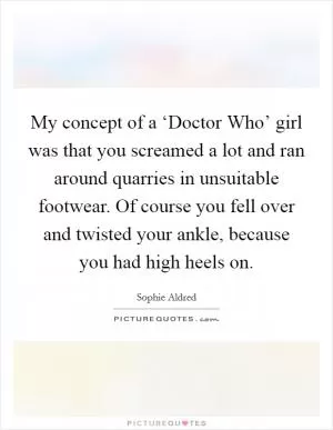 My concept of a ‘Doctor Who’ girl was that you screamed a lot and ran around quarries in unsuitable footwear. Of course you fell over and twisted your ankle, because you had high heels on Picture Quote #1