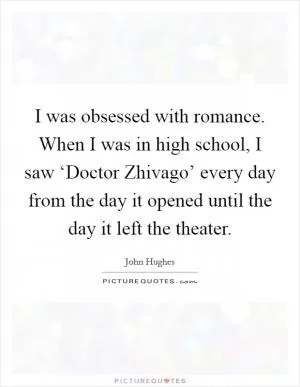 I was obsessed with romance. When I was in high school, I saw ‘Doctor Zhivago’ every day from the day it opened until the day it left the theater Picture Quote #1