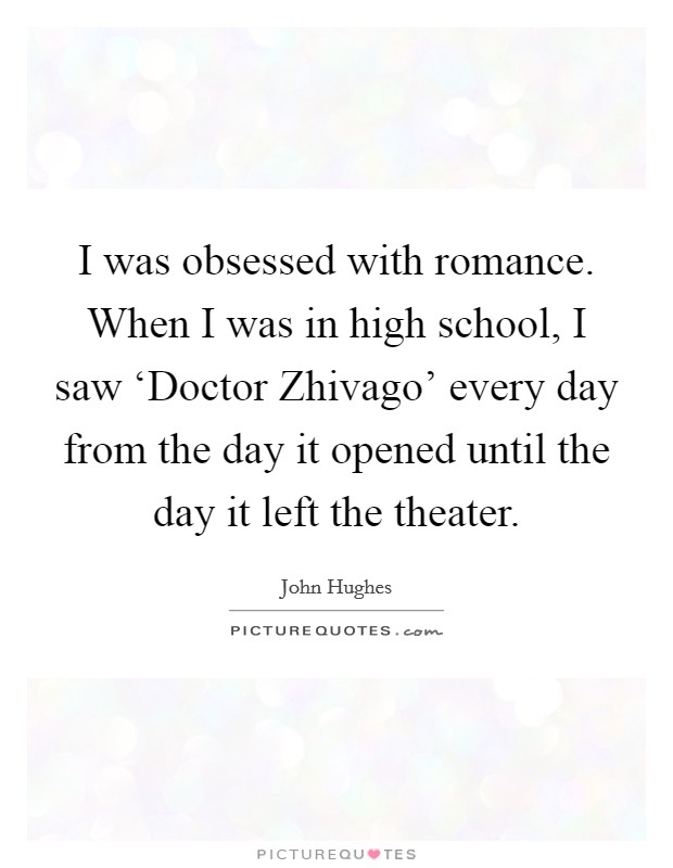 I was obsessed with romance. When I was in high school, I saw ‘Doctor Zhivago' every day from the day it opened until the day it left the theater. Picture Quote #1