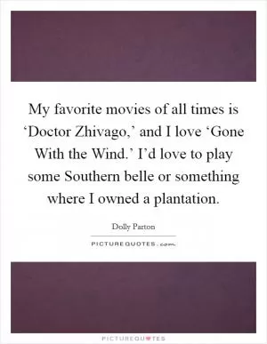 My favorite movies of all times is ‘Doctor Zhivago,’ and I love ‘Gone With the Wind.’ I’d love to play some Southern belle or something where I owned a plantation Picture Quote #1
