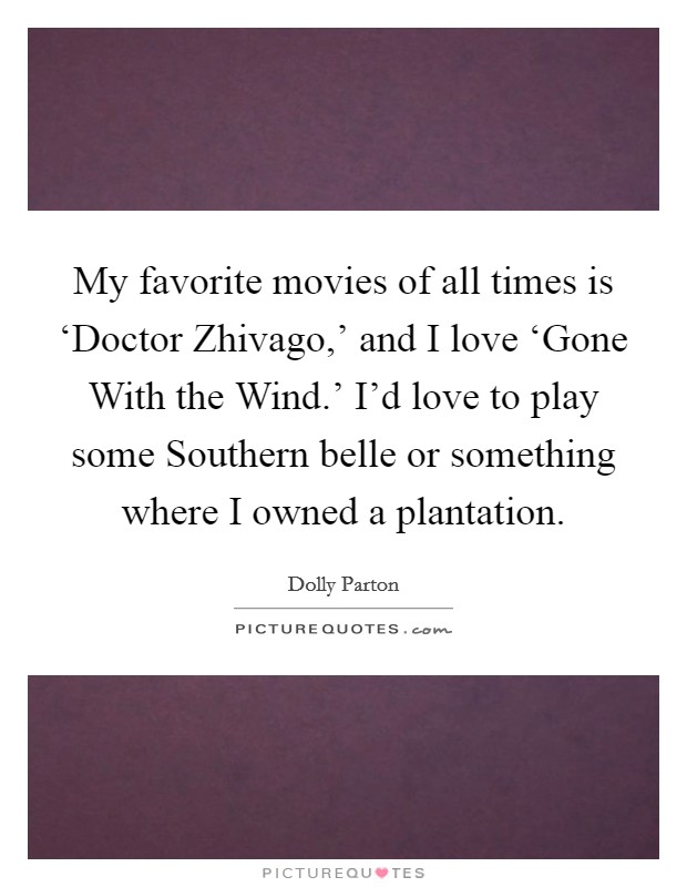 My favorite movies of all times is ‘Doctor Zhivago,' and I love ‘Gone With the Wind.' I'd love to play some Southern belle or something where I owned a plantation. Picture Quote #1