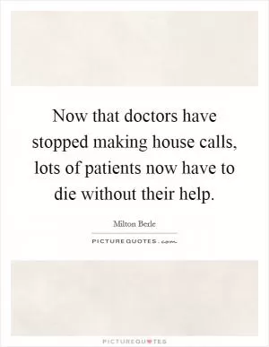 Now that doctors have stopped making house calls, lots of patients now have to die without their help Picture Quote #1