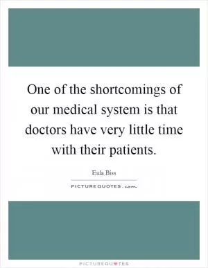 One of the shortcomings of our medical system is that doctors have very little time with their patients Picture Quote #1