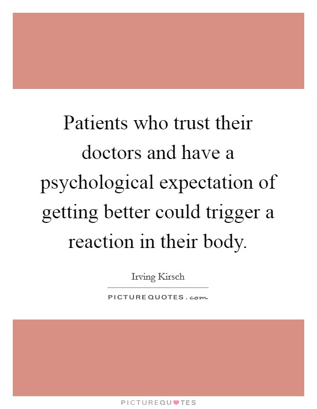 Patients who trust their doctors and have a psychological expectation of getting better could trigger a reaction in their body. Picture Quote #1