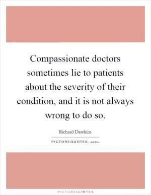 Compassionate doctors sometimes lie to patients about the severity of their condition, and it is not always wrong to do so Picture Quote #1