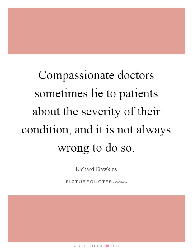 Compassionate doctors sometimes lie to patients about the severity of their condition, and it is not always wrong to do so. Picture Quote #1