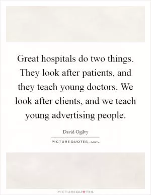 Great hospitals do two things. They look after patients, and they teach young doctors. We look after clients, and we teach young advertising people Picture Quote #1