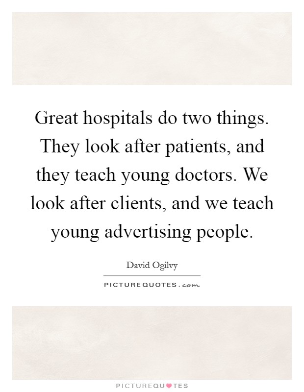 Great hospitals do two things. They look after patients, and they teach young doctors. We look after clients, and we teach young advertising people. Picture Quote #1