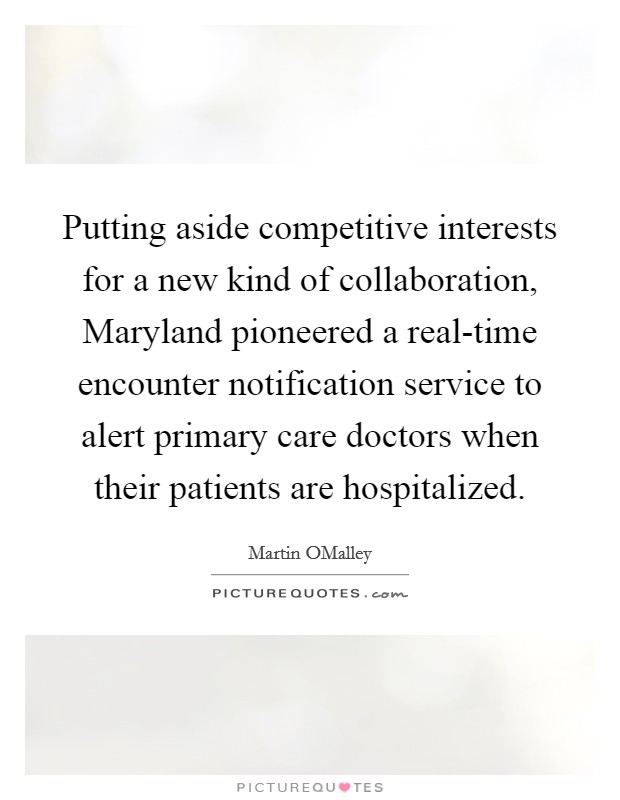 Putting aside competitive interests for a new kind of collaboration, Maryland pioneered a real-time encounter notification service to alert primary care doctors when their patients are hospitalized. Picture Quote #1