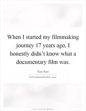 When I started my filmmaking journey 17 years ago, I honestly didn’t know what a documentary film was Picture Quote #1