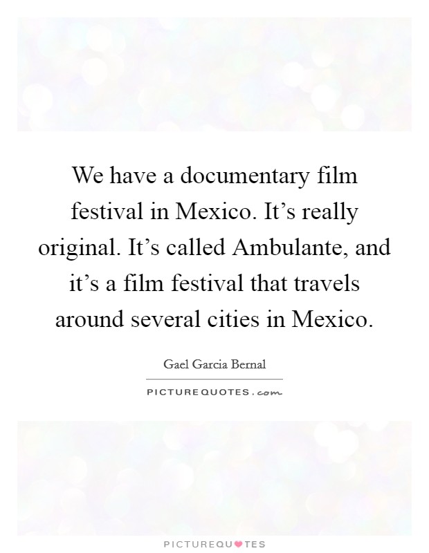 We have a documentary film festival in Mexico. It's really original. It's called Ambulante, and it's a film festival that travels around several cities in Mexico. Picture Quote #1