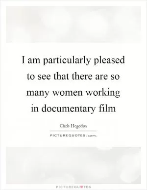 I am particularly pleased to see that there are so many women working in documentary film Picture Quote #1