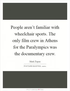 People aren’t familiar with wheelchair sports. The only film crew in Athens for the Paralympics was the documentary crew Picture Quote #1