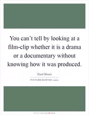 You can’t tell by looking at a film-clip whether it is a drama or a documentary without knowing how it was produced Picture Quote #1