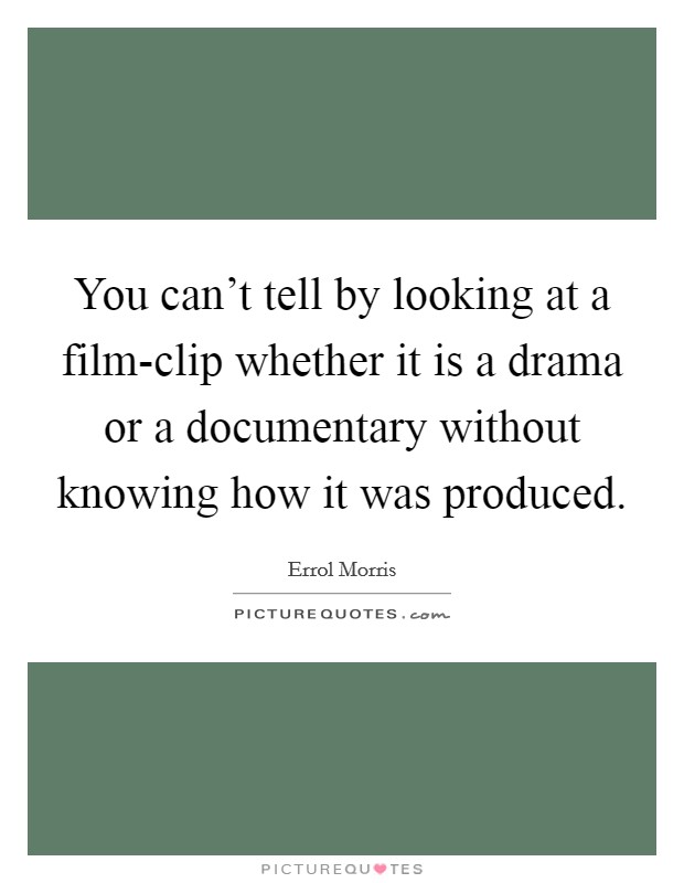 You can't tell by looking at a film-clip whether it is a drama or a documentary without knowing how it was produced. Picture Quote #1