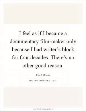 I feel as if I became a documentary film-maker only because I had writer’s block for four decades. There’s no other good reason Picture Quote #1