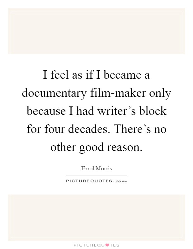I feel as if I became a documentary film-maker only because I had writer's block for four decades. There's no other good reason. Picture Quote #1