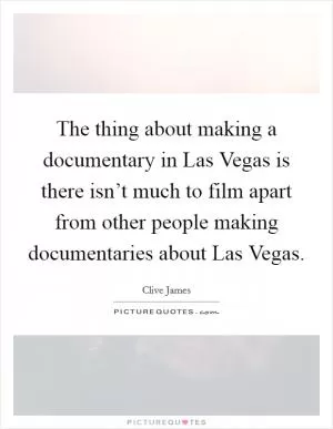 The thing about making a documentary in Las Vegas is there isn’t much to film apart from other people making documentaries about Las Vegas Picture Quote #1