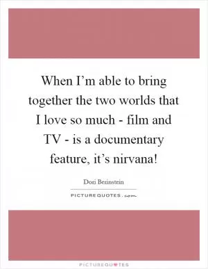 When I’m able to bring together the two worlds that I love so much - film and TV - is a documentary feature, it’s nirvana! Picture Quote #1