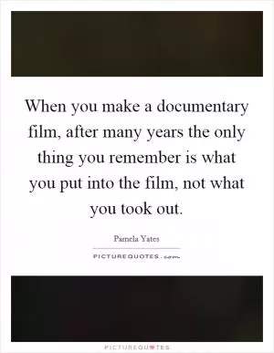 When you make a documentary film, after many years the only thing you remember is what you put into the film, not what you took out Picture Quote #1