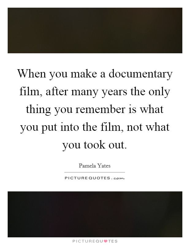 When you make a documentary film, after many years the only thing you remember is what you put into the film, not what you took out. Picture Quote #1