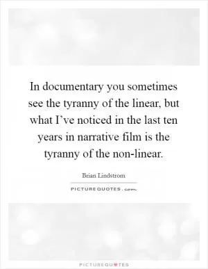 In documentary you sometimes see the tyranny of the linear, but what I’ve noticed in the last ten years in narrative film is the tyranny of the non-linear Picture Quote #1