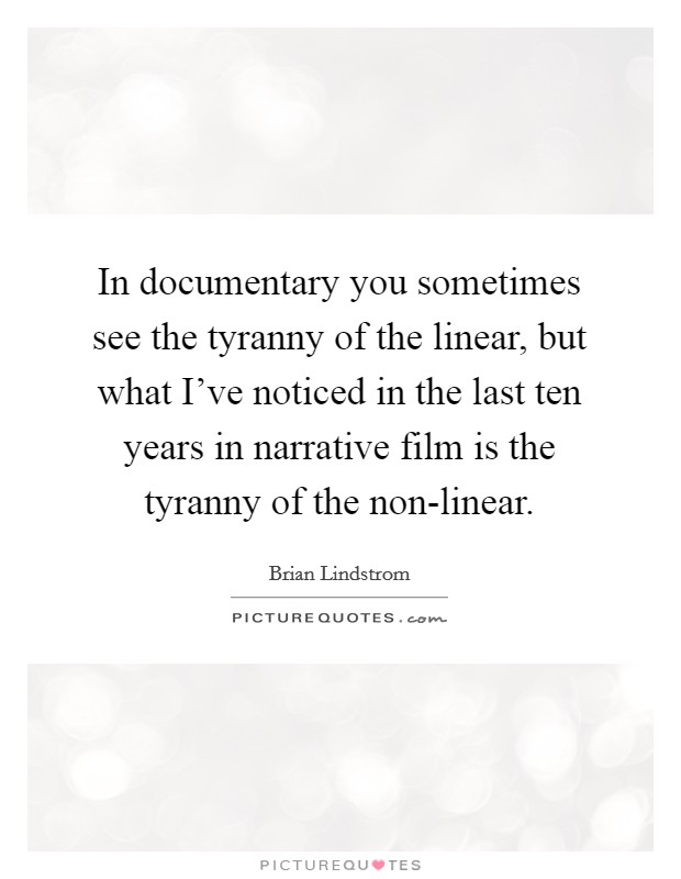 In documentary you sometimes see the tyranny of the linear, but what I've noticed in the last ten years in narrative film is the tyranny of the non-linear. Picture Quote #1