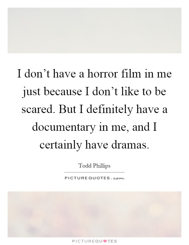 I don't have a horror film in me just because I don't like to be scared. But I definitely have a documentary in me, and I certainly have dramas. Picture Quote #1