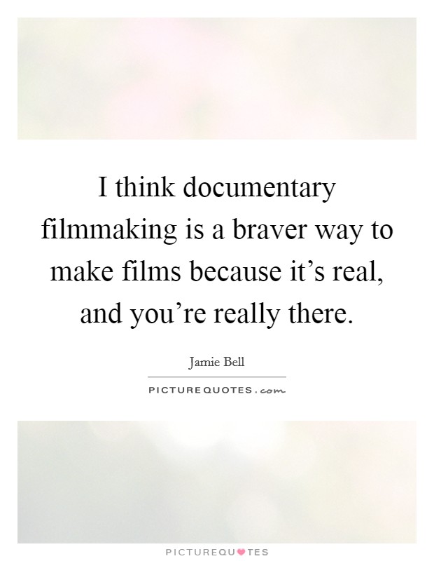 I think documentary filmmaking is a braver way to make films because it's real, and you're really there. Picture Quote #1