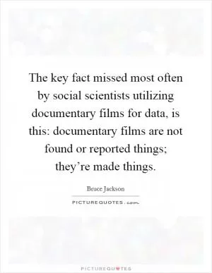 The key fact missed most often by social scientists utilizing documentary films for data, is this: documentary films are not found or reported things; they’re made things Picture Quote #1