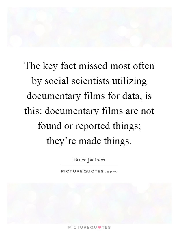 The key fact missed most often by social scientists utilizing documentary films for data, is this: documentary films are not found or reported things; they're made things. Picture Quote #1