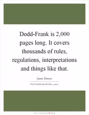 Dodd-Frank is 2,000 pages long. It covers thousands of rules, regulations, interpretations and things like that Picture Quote #1