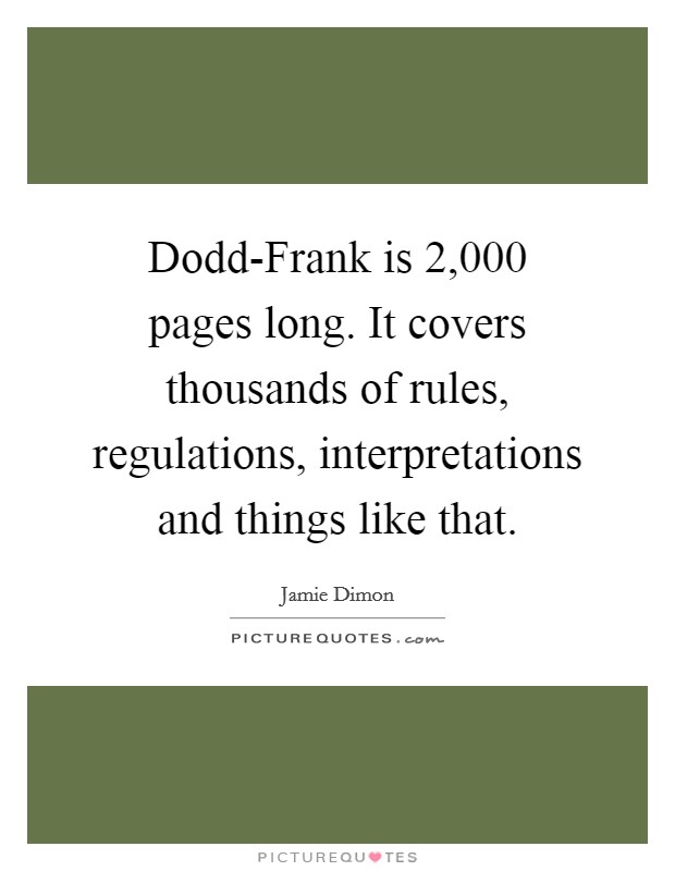 Dodd-Frank is 2,000 pages long. It covers thousands of rules, regulations, interpretations and things like that. Picture Quote #1