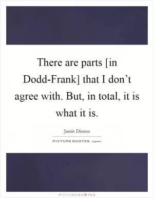 There are parts [in Dodd-Frank] that I don’t agree with. But, in total, it is what it is Picture Quote #1