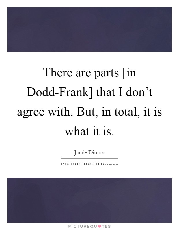 There are parts [in Dodd-Frank] that I don't agree with. But, in total, it is what it is. Picture Quote #1