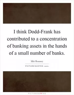 I think Dodd-Frank has contributed to a concentration of banking assets in the hands of a small number of banks Picture Quote #1
