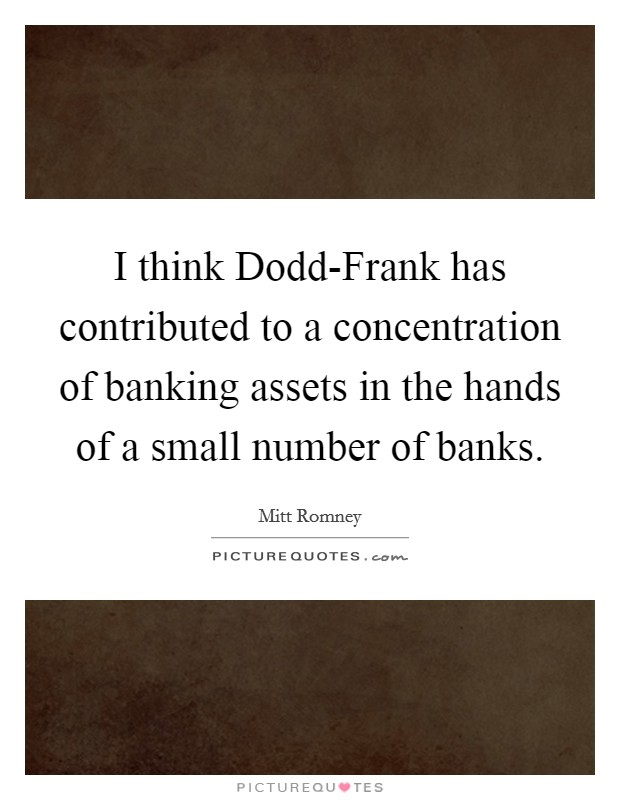 I think Dodd-Frank has contributed to a concentration of banking assets in the hands of a small number of banks. Picture Quote #1