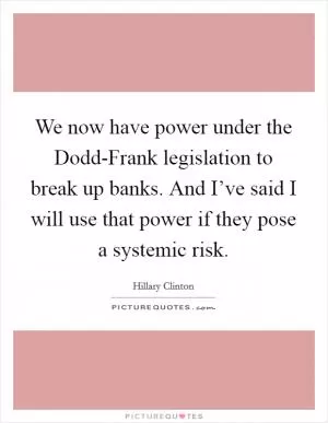 We now have power under the Dodd-Frank legislation to break up banks. And I’ve said I will use that power if they pose a systemic risk Picture Quote #1