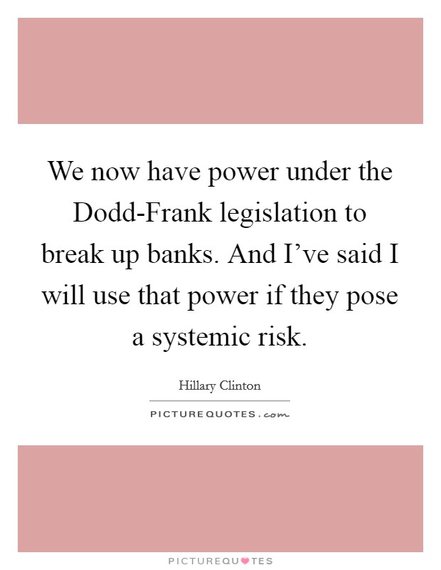 We now have power under the Dodd-Frank legislation to break up banks. And I've said I will use that power if they pose a systemic risk. Picture Quote #1