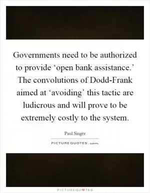 Governments need to be authorized to provide ‘open bank assistance.’ The convolutions of Dodd-Frank aimed at ‘avoiding’ this tactic are ludicrous and will prove to be extremely costly to the system Picture Quote #1