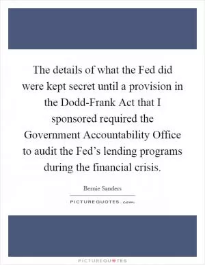 The details of what the Fed did were kept secret until a provision in the Dodd-Frank Act that I sponsored required the Government Accountability Office to audit the Fed’s lending programs during the financial crisis Picture Quote #1