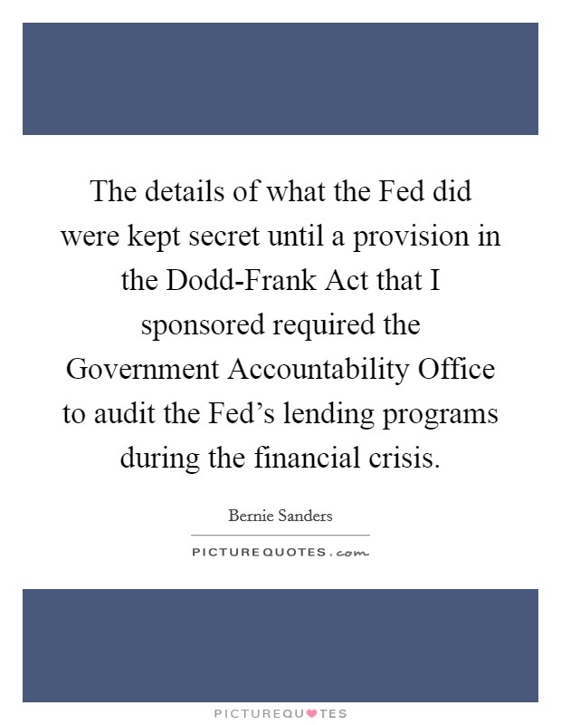 The details of what the Fed did were kept secret until a provision in the Dodd-Frank Act that I sponsored required the Government Accountability Office to audit the Fed's lending programs during the financial crisis. Picture Quote #1