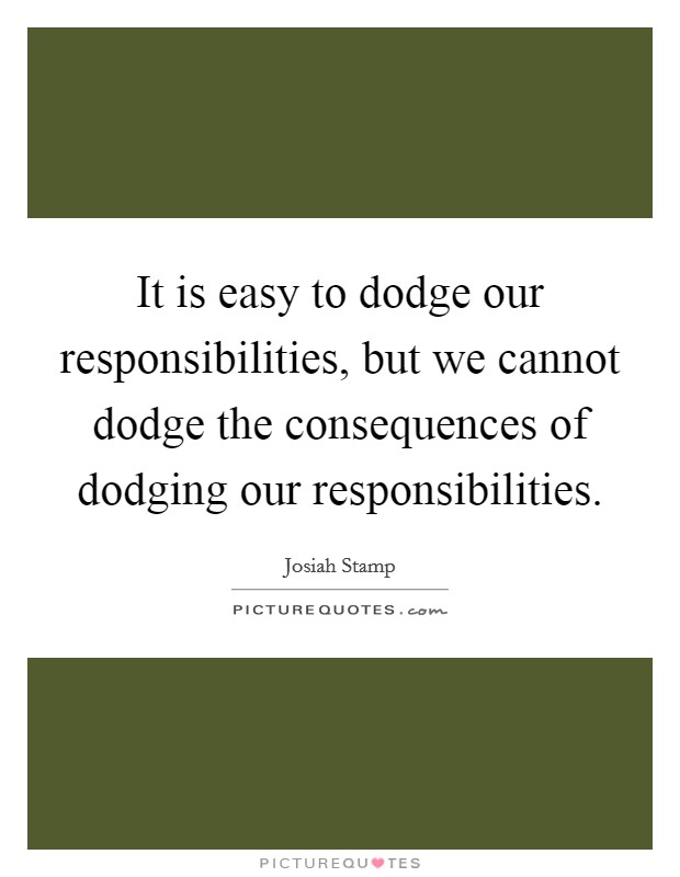 It is easy to dodge our responsibilities, but we cannot dodge the consequences of dodging our responsibilities. Picture Quote #1