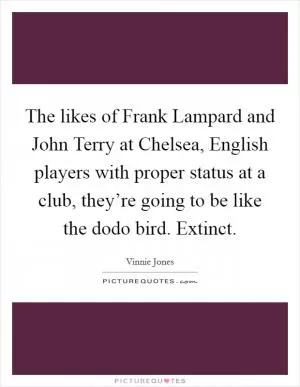 The likes of Frank Lampard and John Terry at Chelsea, English players with proper status at a club, they’re going to be like the dodo bird. Extinct Picture Quote #1