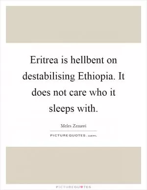 Eritrea is hellbent on destabilising Ethiopia. It does not care who it sleeps with Picture Quote #1