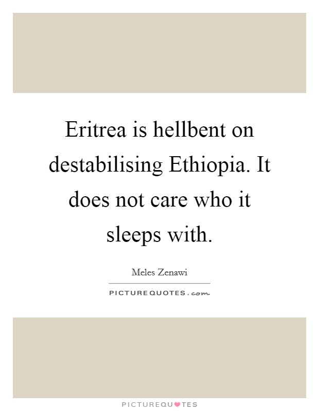 Eritrea is hellbent on destabilising Ethiopia. It does not care who it sleeps with. Picture Quote #1
