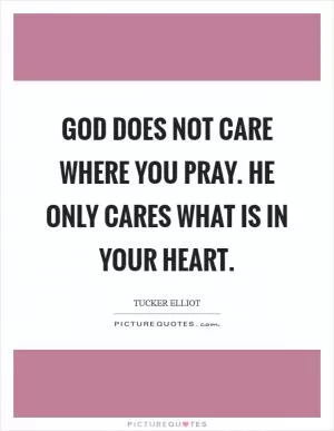 God does not care where you pray. He only cares what is in your heart Picture Quote #1